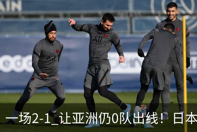 一场2-1 让亚洲仍0队出线！日本进退两难：放水不遇巴西 也要碰法国