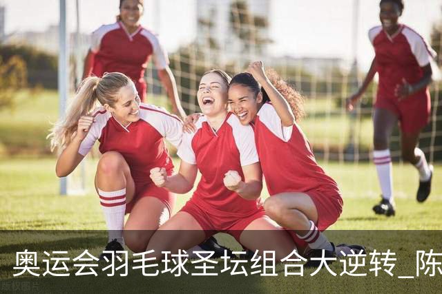 奥运会羽毛球圣坛组合大逆转 陈雨菲2-1赢开门红