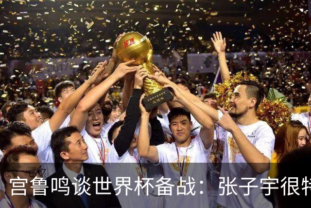 宫鲁鸣谈世界杯备战：张子宇很特殊，希望海外球员早日归队