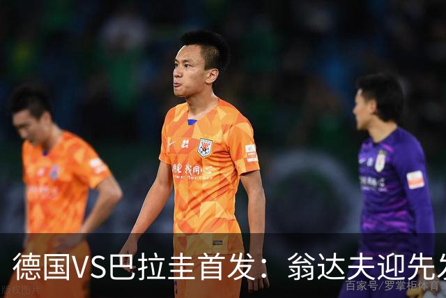 德国VS巴拉圭首发：翁达夫迎先发 哈弗茨配维尔茨萨内