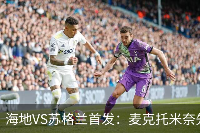 海地VS苏格兰首发：麦克托米奈先发 罗伯逊麦金出战
