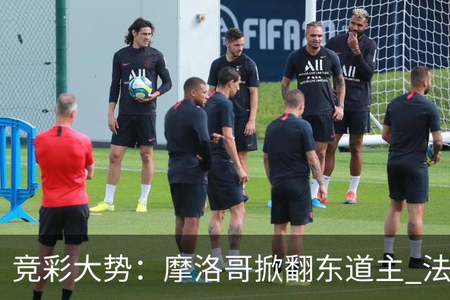竞彩大势：摩洛哥掀翻东道主 法国完胜巴拉圭