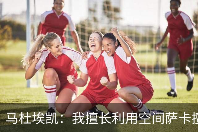 马杜埃凯：我擅长利用空间萨卡擅长破密集，我俩良性竞争非常棒